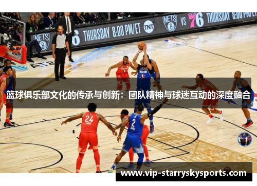 篮球俱乐部文化的传承与创新：团队精神与球迷互动的深度融合