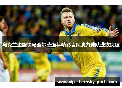乌克兰边路快马亚尔莫连科精彩表现助力球队进攻突破 乌克兰边路快马亚尔莫连科精彩表现助力球队进攻突破