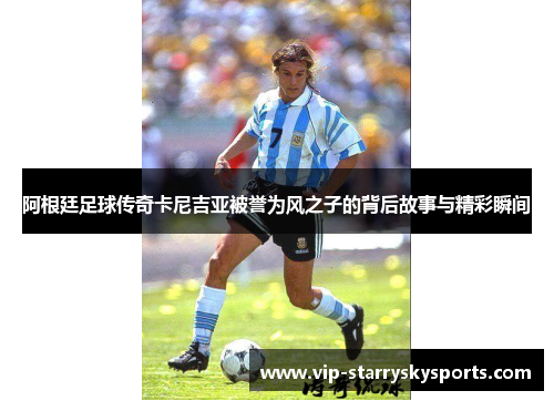 阿根廷足球传奇卡尼吉亚被誉为风之子的背后故事与精彩瞬间
