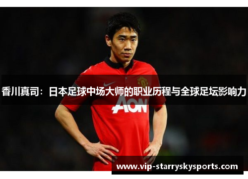 香川真司：日本足球中场大师的职业历程与全球足坛影响力