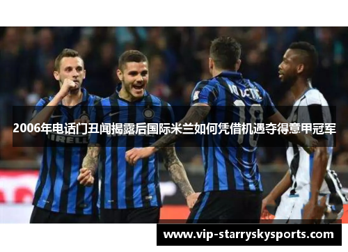 2006年电话门丑闻揭露后国际米兰如何凭借机遇夺得意甲冠军