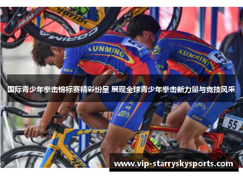 国际青少年拳击锦标赛精彩纷呈 展现全球青少年拳击新力量与竞技风采