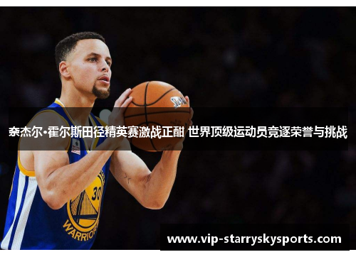 奈杰尔·霍尔斯田径精英赛激战正酣 世界顶级运动员竞逐荣誉与挑战