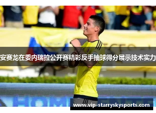 安赛龙在委内瑞拉公开赛精彩反手抽球得分展示技术实力 安赛龙在委内瑞拉公开赛精彩反手抽球得分展示技术实力