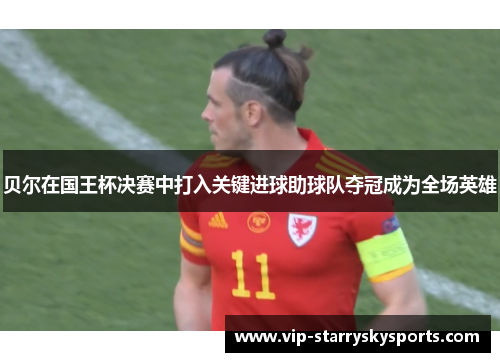 贝尔在国王杯决赛中打入关键进球助球队夺冠成为全场英雄 贝尔在国王杯决赛中打入关键进球助球队夺冠成为全场英雄