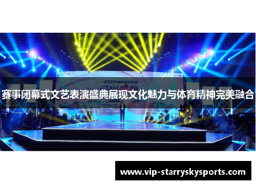 赛事闭幕式文艺表演盛典展现文化魅力与体育精神完美融合 赛事闭幕式文艺表演盛典展现文化魅力与体育精神完美融合