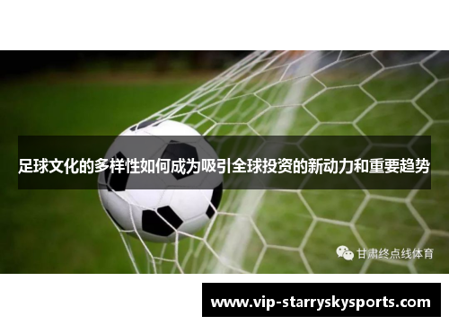 足球文化的多样性如何成为吸引全球投资的新动力和重要趋势 足球文化的多样性如何成为吸引全球投资的新动力和重要趋势