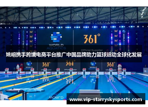 姚明携手跨境电商平台推广中国品牌助力篮球运动全球化发展 姚明携手跨境电商平台推广中国品牌助力篮球运动全球化发展