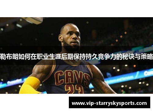 勒布朗如何在职业生涯后期保持持久竞争力的秘诀与策略 勒布朗如何在职业生涯后期保持持久竞争力的秘诀与策略