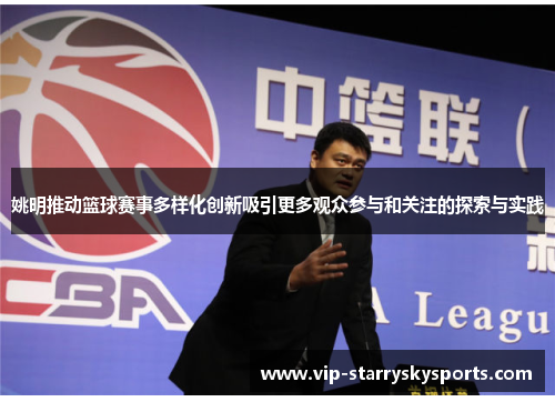 姚明推动篮球赛事多样化创新吸引更多观众参与和关注的探索与实践 姚明推动篮球赛事多样化创新吸引更多观众参与和关注的探索与实践