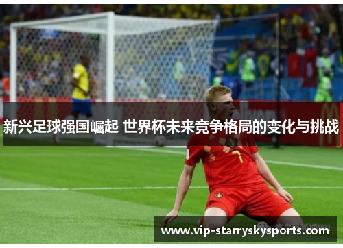 新兴足球强国崛起 世界杯未来竞争格局的变化与挑战 新兴足球强国崛起 世界杯未来竞争格局的变化与挑战