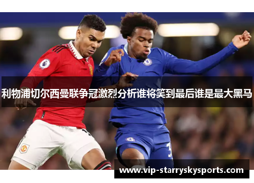 利物浦切尔西曼联争冠激烈分析谁将笑到最后谁是最大黑马 利物浦切尔西曼联争冠激烈分析谁将笑到最后谁是最大黑马