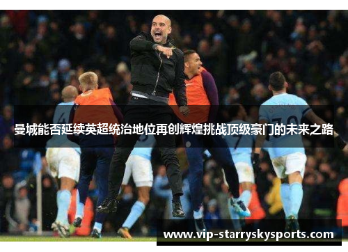 曼城能否延续英超统治地位再创辉煌挑战顶级豪门的未来之路 曼城能否延续英超统治地位再创辉煌挑战顶级豪门的未来之路