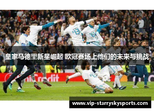 皇家马德里新星崛起 欧冠赛场上他们的未来与挑战 皇家马德里新星崛起 欧冠赛场上他们的未来与挑战