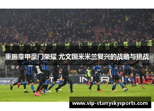 重振意甲豪门荣耀 尤文国米米兰复兴的战略与挑战 重振意甲豪门荣耀 尤文国米米兰复兴的战略与挑战