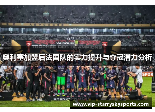 奥利塞加盟后法国队的实力提升与夺冠潜力分析 奥利塞加盟后法国队的实力提升与夺冠潜力分析