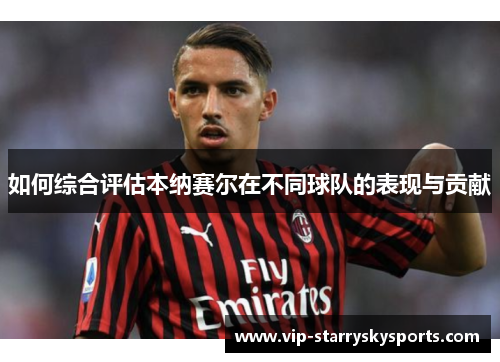 如何综合评估本纳赛尔在不同球队的表现与贡献 如何综合评估本纳赛尔在不同球队的表现与贡献