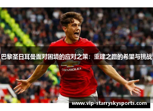 巴黎圣日耳曼面对困境的应对之策:重建之路的希望与挑战 巴黎圣日耳曼面对困境的应对之策:重建之路的希望与挑战