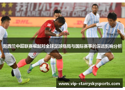 新西兰中超联赛崛起对全球足球格局与国际赛事的深远影响分析 新西兰中超联赛崛起对全球足球格局与国际赛事的深远影响分析