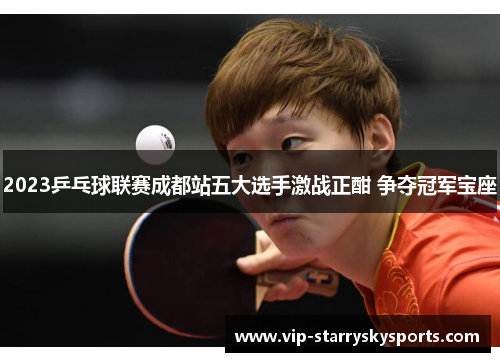2023乒乓球联赛成都站五大选手激战正酣 争夺冠军宝座 2023乒乓球联赛成都站五大选手激战正酣 争夺冠军宝座