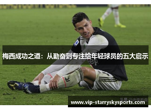 梅西成功之道:从勤奋到专注给年轻球员的五大启示 梅西成功之道:从勤奋到专注给年轻球员的五大启示