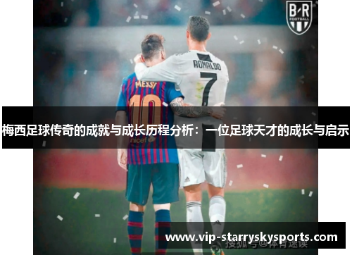 梅西足球传奇的成就与成长历程分析：一位足球天才的成长与启示