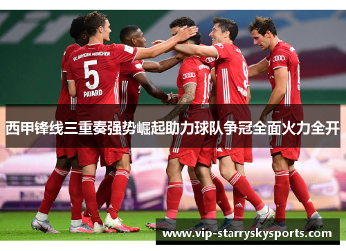 西甲锋线三重奏强势崛起助力球队争冠全面火力全开