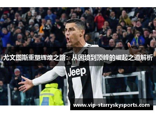 尤文图斯重塑辉煌之路:从困境到顶峰的崛起之道解析 尤文图斯重塑辉煌之路:从困境到顶峰的崛起之道解析