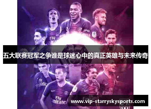 五大联赛冠军之争谁是球迷心中的真正英雄与未来传奇 五大联赛冠军之争谁是球迷心中的真正英雄与未来传奇