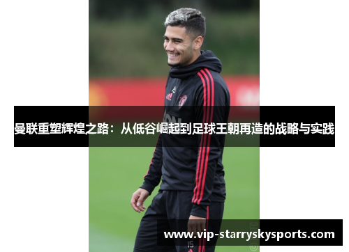 曼联重塑辉煌之路:从低谷崛起到足球王朝再造的战略与实践 曼联重塑辉煌之路:从低谷崛起到足球王朝再造的战略与实践