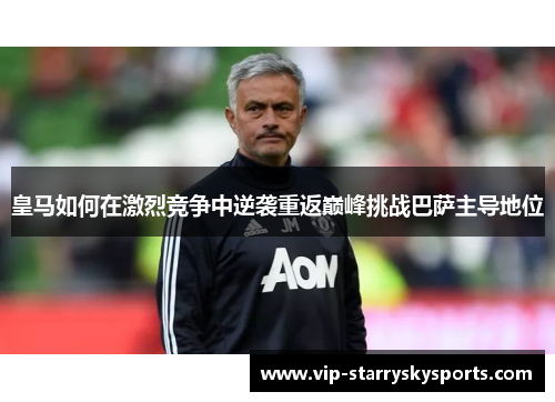 皇马如何在激烈竞争中逆袭重返巅峰挑战巴萨主导地位 皇马如何在激烈竞争中逆袭重返巅峰挑战巴萨主导地位