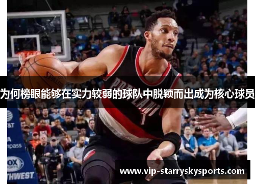 为何榜眼能够在实力较弱的球队中脱颖而出成为核心球员 为何榜眼能够在实力较弱的球队中脱颖而出成为核心球员