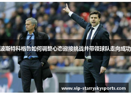 波斯特科格鲁如何调整心态迎接挑战并带领球队走向成功 波斯特科格鲁如何调整心态迎接挑战并带领球队走向成功