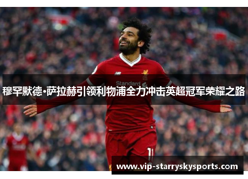 穆罕默德·萨拉赫引领利物浦全力冲击英超冠军荣耀之路