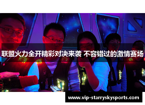 联盟火力全开精彩对决来袭 不容错过的激情赛场 联盟火力全开精彩对决来袭 不容错过的激情赛场