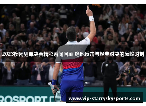 2023澳网男单决赛精彩瞬间回顾 绝地反击与经典对决的巅峰时刻