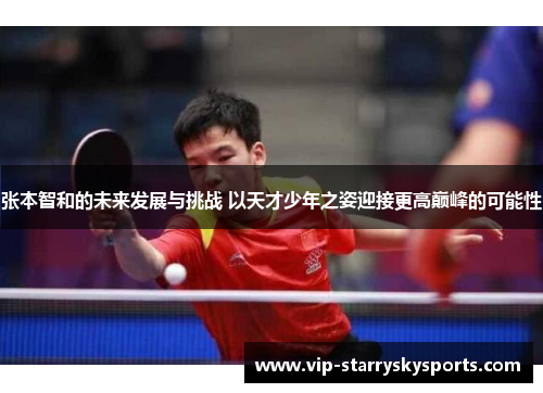 张本智和的未来发展与挑战 以天才少年之姿迎接更高巅峰的可能性
