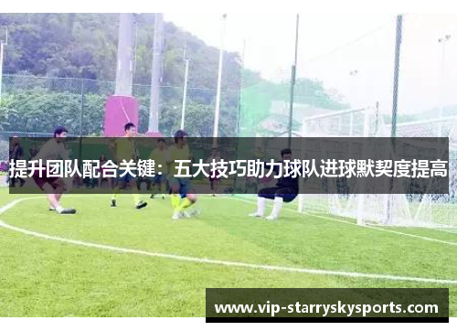 提升团队配合关键：五大技巧助力球队进球默契度提高