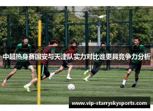 中超热身赛国安与天津队实力对比谁更具竞争力分析 中超热身赛国安与天津队实力对比谁更具竞争力分析