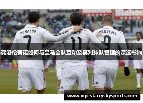 弗洛伦蒂诺如何与皇马全队互动及其对球队管理的深远影响 弗洛伦蒂诺如何与皇马全队互动及其对球队管理的深远影响
