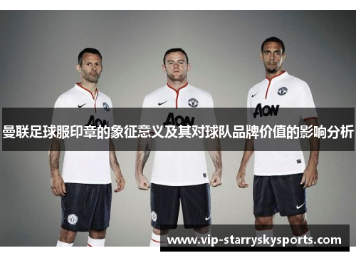 曼联足球服印章的象征意义及其对球队品牌价值的影响分析 曼联足球服印章的象征意义及其对球队品牌价值的影响分析