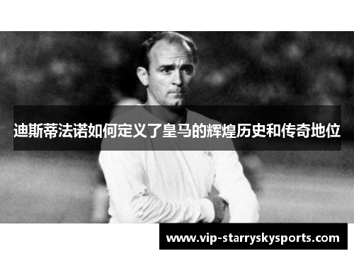 迪斯蒂法诺如何定义了皇马的辉煌历史和传奇地位 迪斯蒂法诺如何定义了皇马的辉煌历史和传奇地位