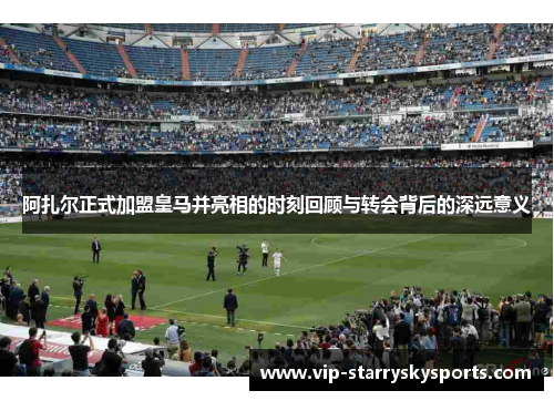 阿扎尔正式加盟皇马并亮相的时刻回顾与转会背后的深远意义 阿扎尔正式加盟皇马并亮相的时刻回顾与转会背后的深远意义