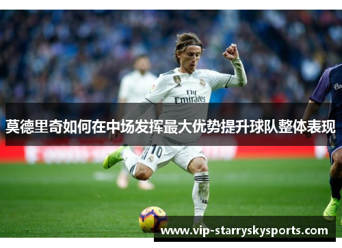 莫德里奇如何在中场发挥最大优势提升球队整体表现 莫德里奇如何在中场发挥最大优势提升球队整体表现