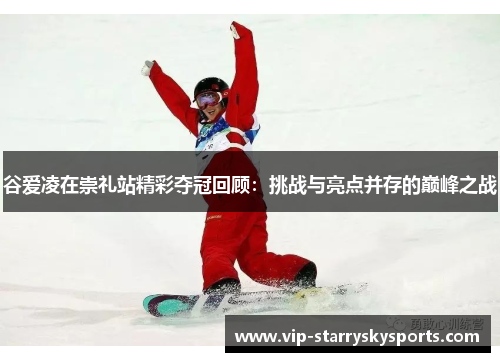 谷爱凌在崇礼站精彩夺冠回顾:挑战与亮点并存的巅峰之战 谷爱凌在崇礼站精彩夺冠回顾:挑战与亮点并存的巅峰之战