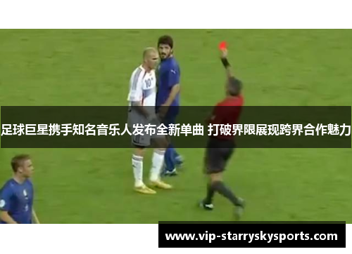 足球巨星携手知名音乐人发布全新单曲 打破界限展现跨界合作魅力 足球巨星携手知名音乐人发布全新单曲 打破界限展现跨界合作魅力