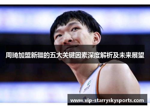周琦加盟新疆的五大关键因素深度解析及未来展望 周琦加盟新疆的五大关键因素深度解析及未来展望