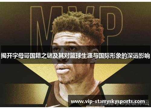 揭开字母哥国籍之谜及其对篮球生涯与国际形象的深远影响