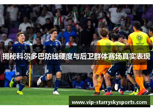 揭秘科尔多巴防线硬度与后卫群体赛场真实表现 揭秘科尔多巴防线硬度与后卫群体赛场真实表现