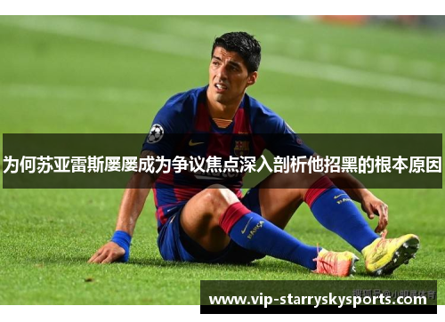 为何苏亚雷斯屡屡成为争议焦点深入剖析他招黑的根本原因 为何苏亚雷斯屡屡成为争议焦点深入剖析他招黑的根本原因